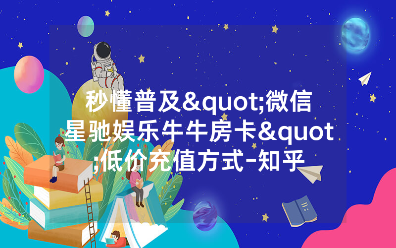 秒懂普及"微信星驰娱乐牛牛房卡"低价充值方式-知乎