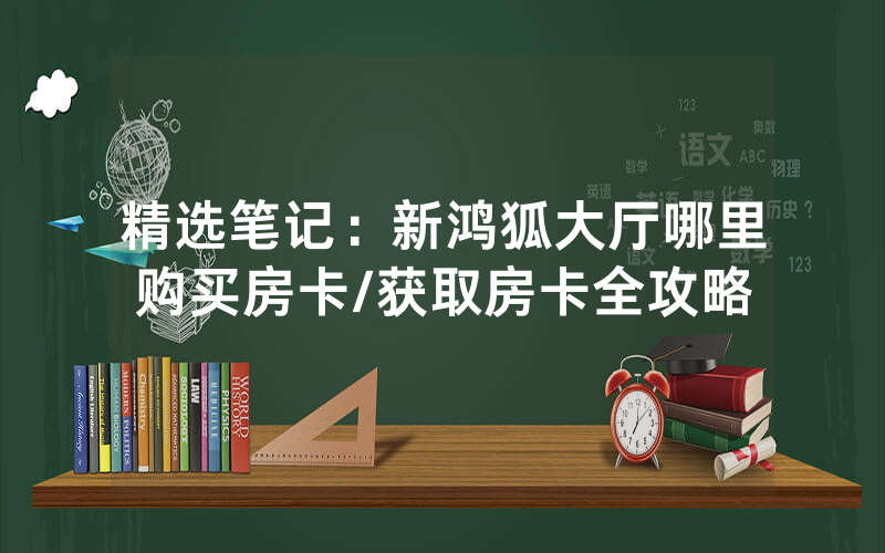 精选笔记：新鸿狐大厅哪里购买房卡/获取房卡全攻略