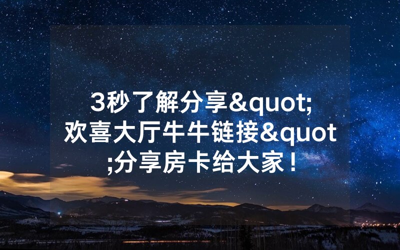 3秒了解分享"欢喜大厅牛牛链接"分享房卡给大家！