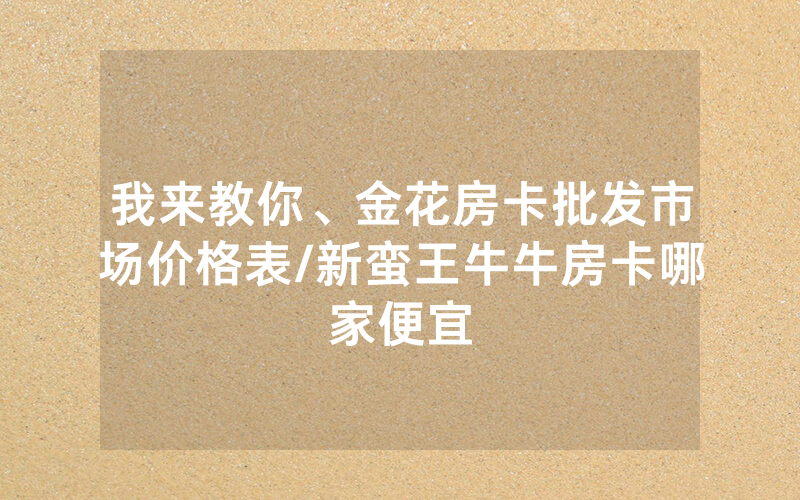 我来教你、金花房卡批发市场价格表/新蛮王牛牛房卡哪家便宜