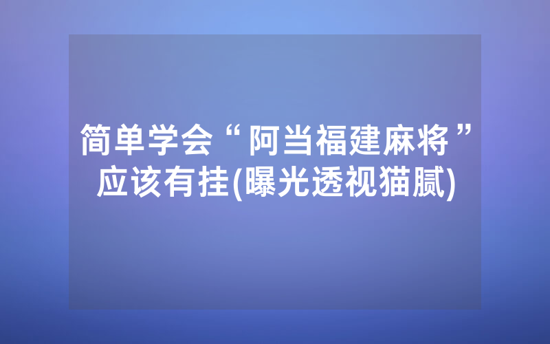 简单学会“阿当福建麻将”应该有挂(曝光透视猫腻)