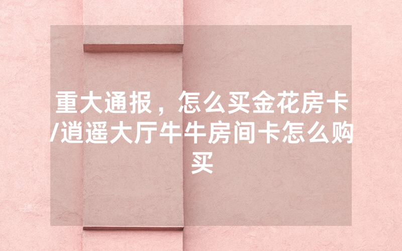 重大通报，怎么买金花房卡/逍遥大厅牛牛房间卡怎么购买