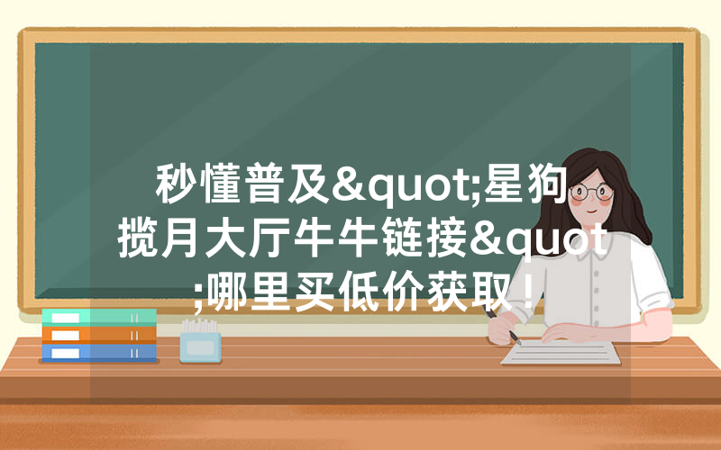 秒懂普及"星狗揽月大厅牛牛链接"哪里买低价获取！