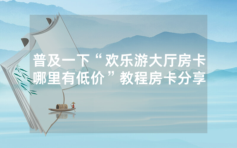普及一下“欢乐游大厅房卡哪里有低价”教程房卡分享