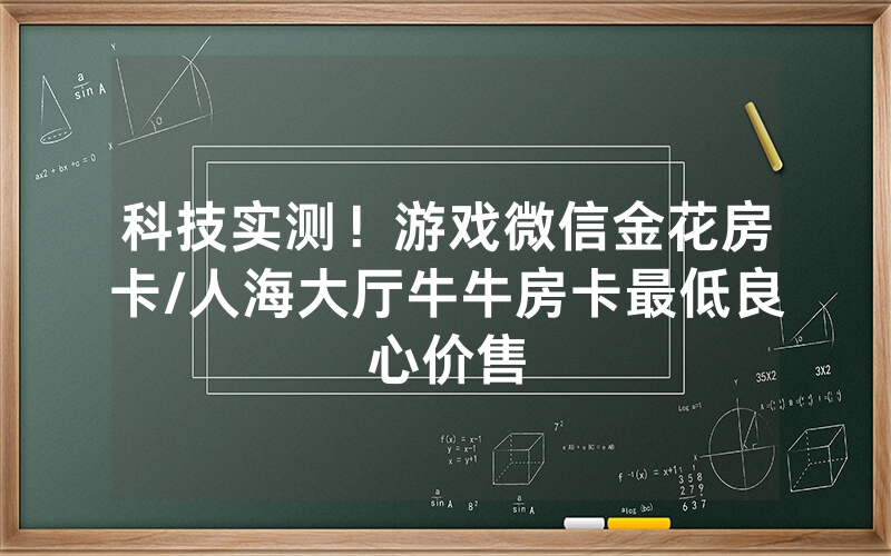 科技实测！游戏微信金花房卡/人海大厅牛牛房卡最低良心价售
