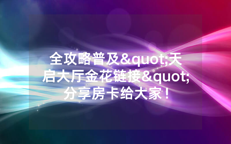 全攻略普及"天启大厅金花链接"分享房卡给大家！