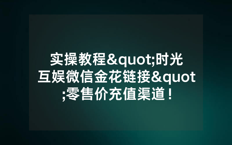 实操教程"时光互娱微信金花链接"零售价充值渠道！