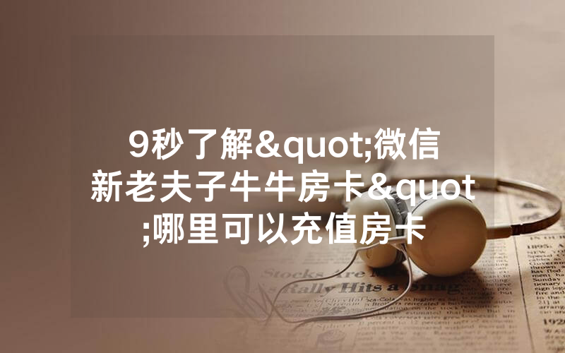 9秒了解"微信新老夫子牛牛房卡"哪里可以充值房卡