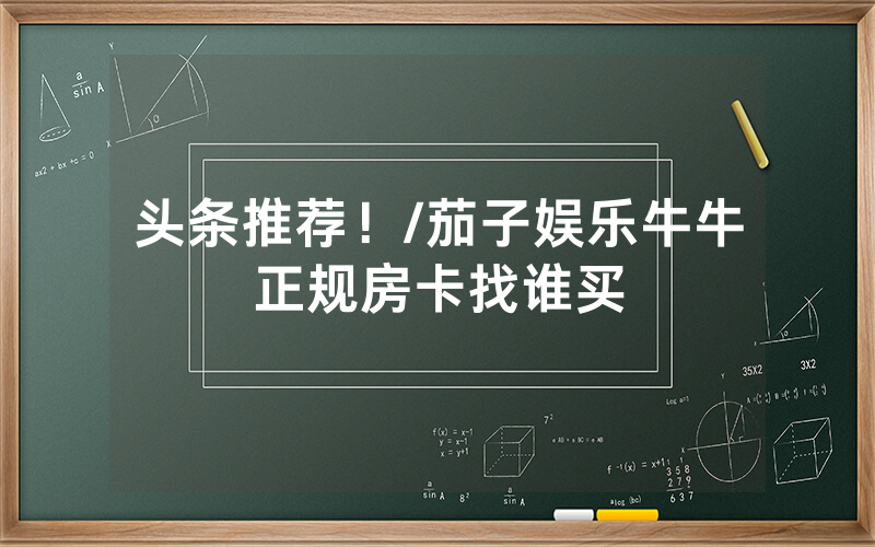 头条推荐！/茄子娱乐牛牛正规房卡找谁买
