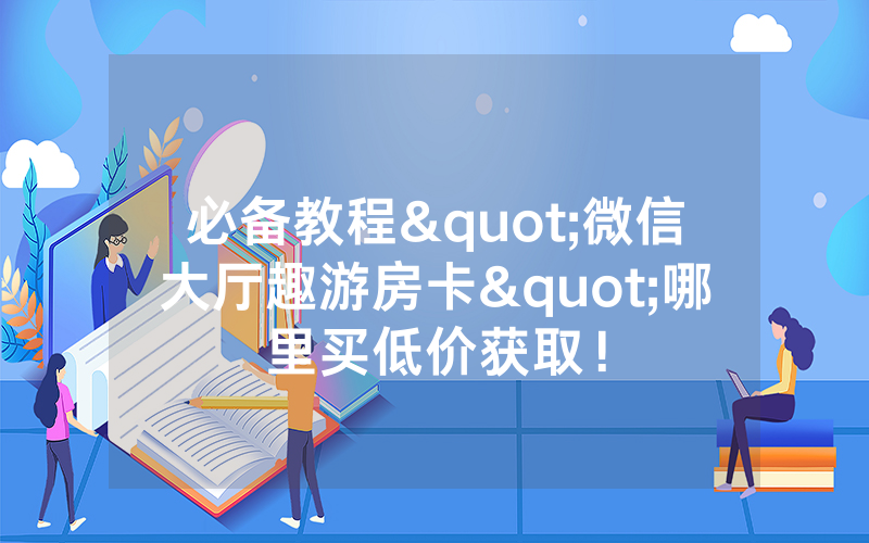 必备教程"微信大厅趣游房卡"哪里买低价获取！