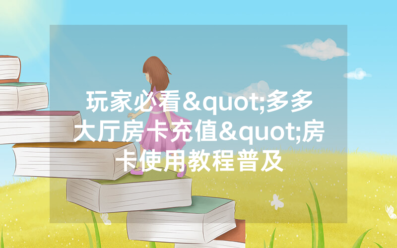 玩家必看"多多大厅房卡充值"房卡使用教程普及