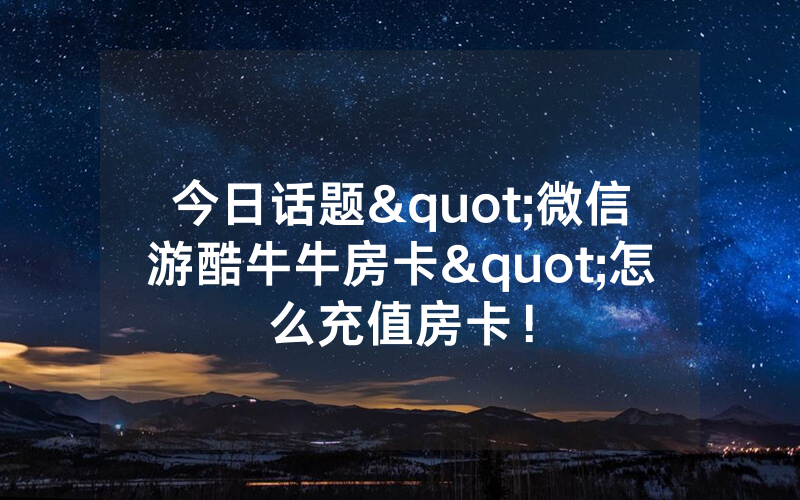 今日话题"微信游酷牛牛房卡"怎么充值房卡！