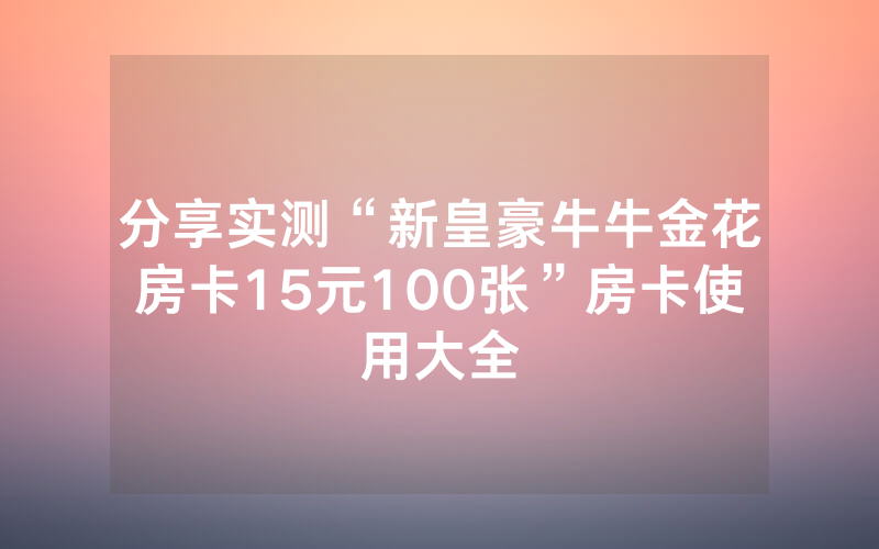 分享实测“新皇豪牛牛金花房卡15元100张”房卡使用大全