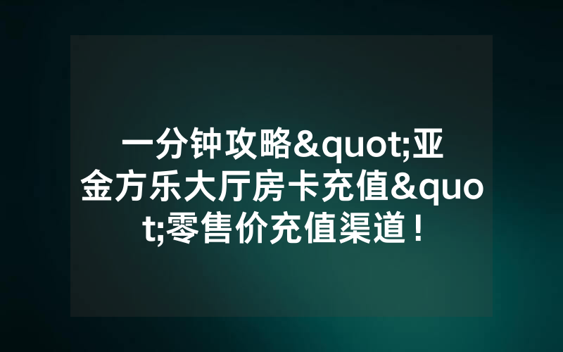 一分钟攻略"亚金方乐大厅房卡充值"零售价充值渠道！