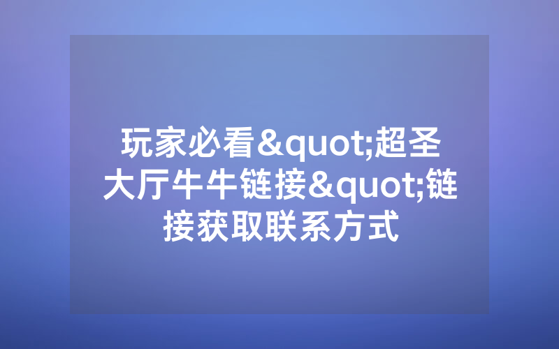 玩家必看"超圣大厅牛牛链接"链接获取联系方式