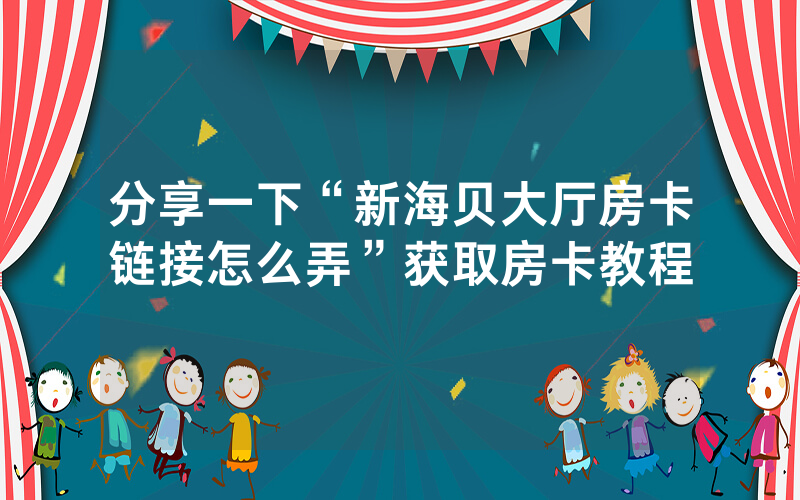 分享一下“新海贝大厅房卡链接怎么弄”获取房卡教程