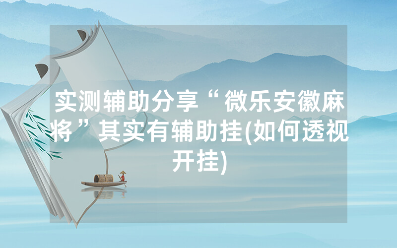 实测辅助分享“微乐安徽麻将”其实有辅助挂(如何透视开挂)