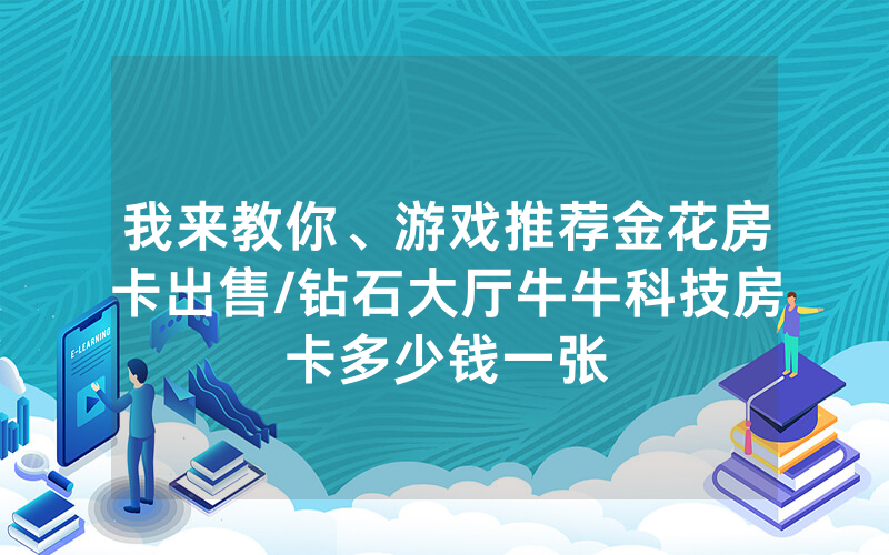 我来教你、游戏推荐金花房卡出售/钻石大厅牛牛科技房卡多少钱一张