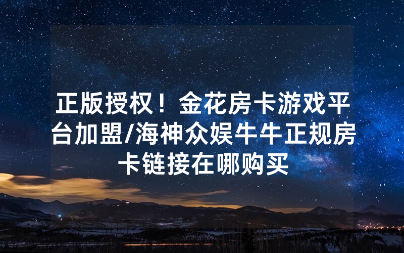 正版授权！金花房卡游戏平台加盟/海神众娱牛牛正规房卡链接在哪购买