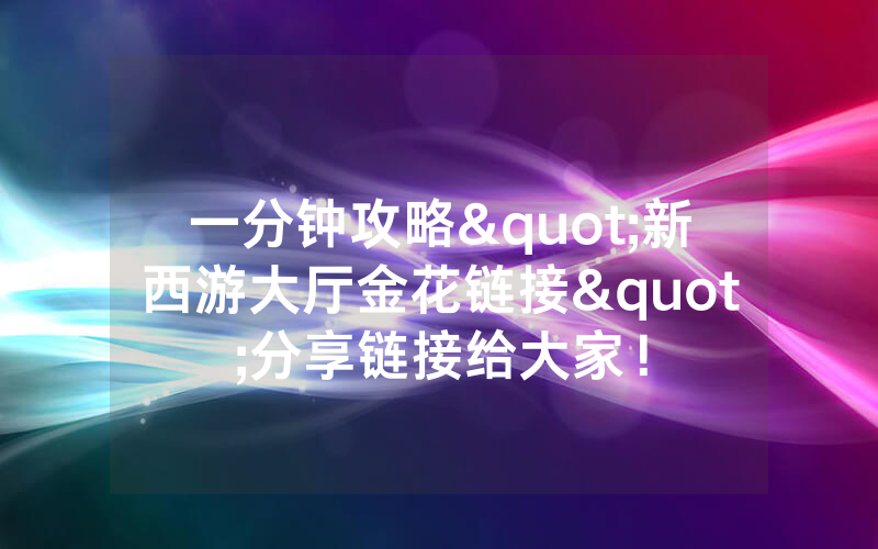 一分钟攻略"新西游大厅金花链接"分享链接给大家！