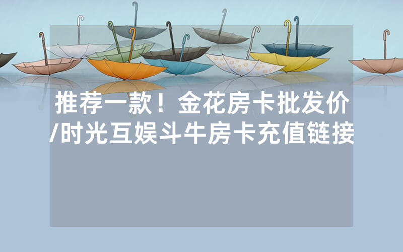推荐一款！金花房卡批发价/时光互娱斗牛房卡充值链接