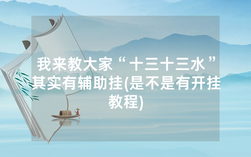 我来教大家“十三十三水”其实有辅助挂(是不是有开挂教程)