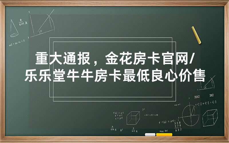 重大通报，金花房卡官网/乐乐堂牛牛房卡最低良心价售