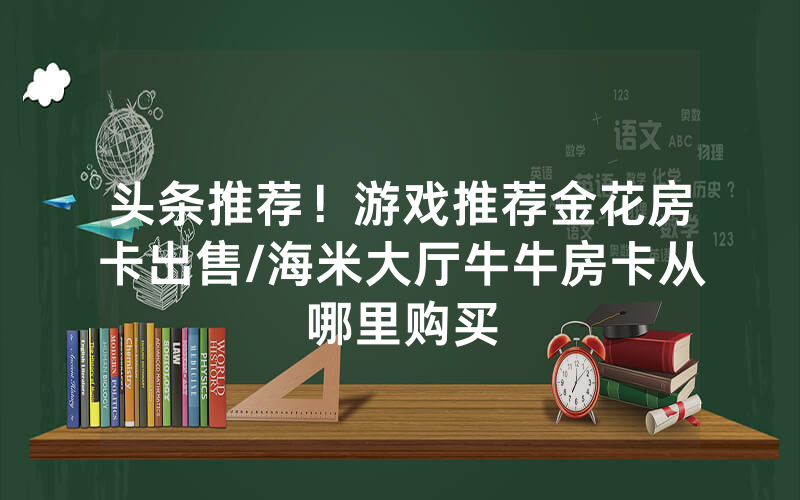 头条推荐！游戏推荐金花房卡出售/海米大厅牛牛房卡从哪里购买