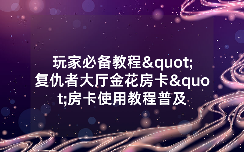 玩家必备教程"复仇者大厅金花房卡"房卡使用教程普及