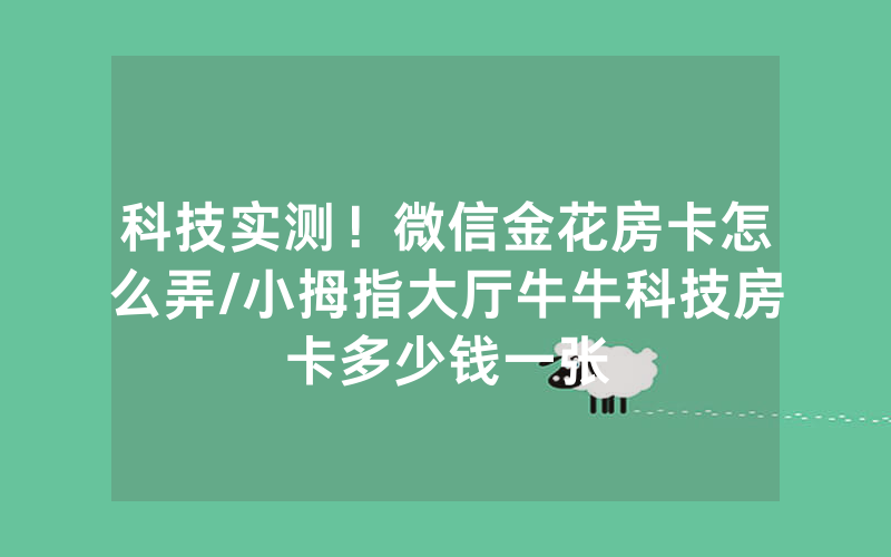科技实测！微信金花房卡怎么弄/小拇指大厅牛牛科技房卡多少钱一张