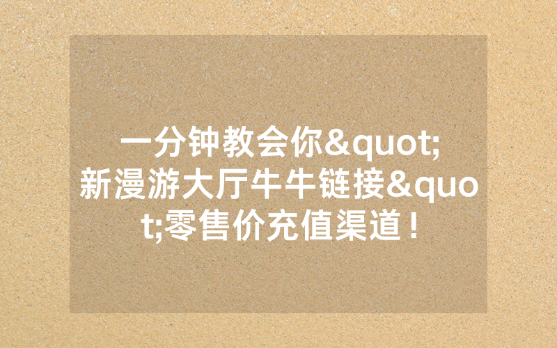 一分钟教会你"新漫游大厅牛牛链接"零售价充值渠道！