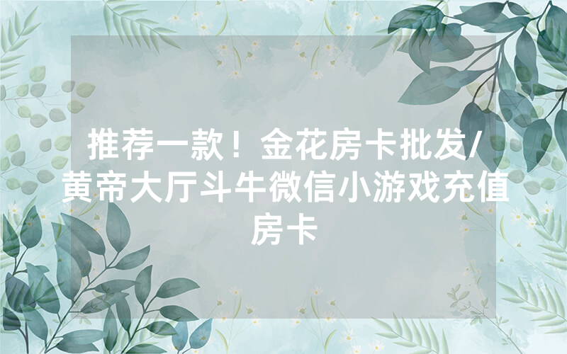 推荐一款！金花房卡批发/黄帝大厅斗牛微信小游戏充值房卡