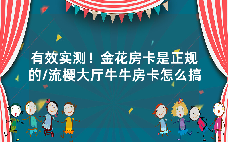 有效实测！金花房卡是正规的/流樱大厅牛牛房卡怎么搞