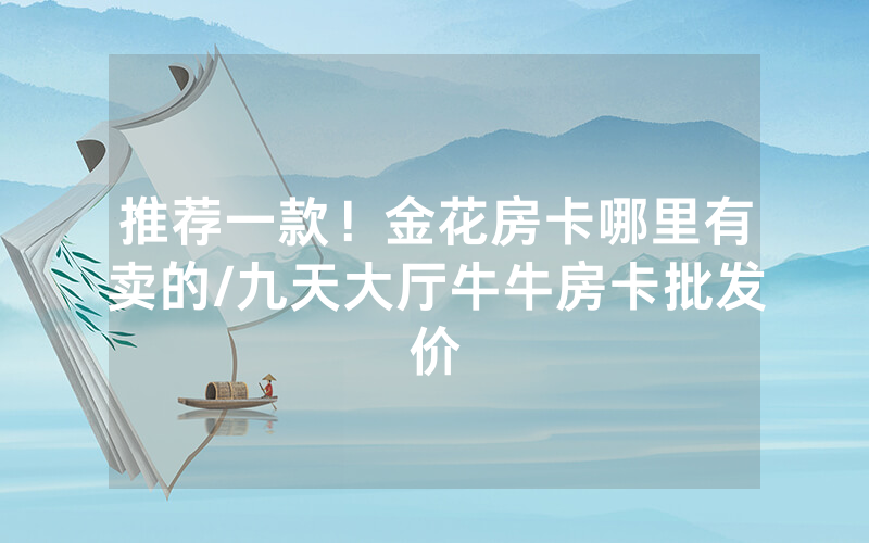 推荐一款！金花房卡哪里有卖的/九天大厅牛牛房卡批发价