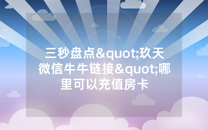 三秒盘点"玖天微信牛牛链接"哪里可以充值房卡
