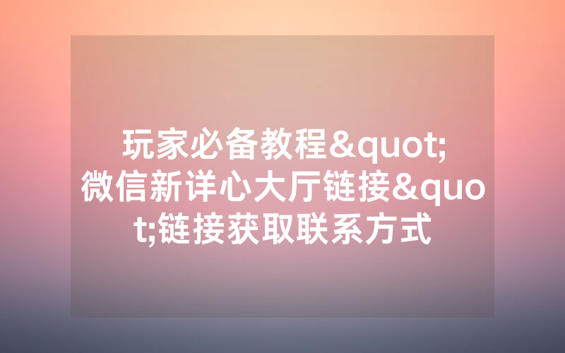 玩家必备教程"微信新详心大厅链接"链接获取联系方式
