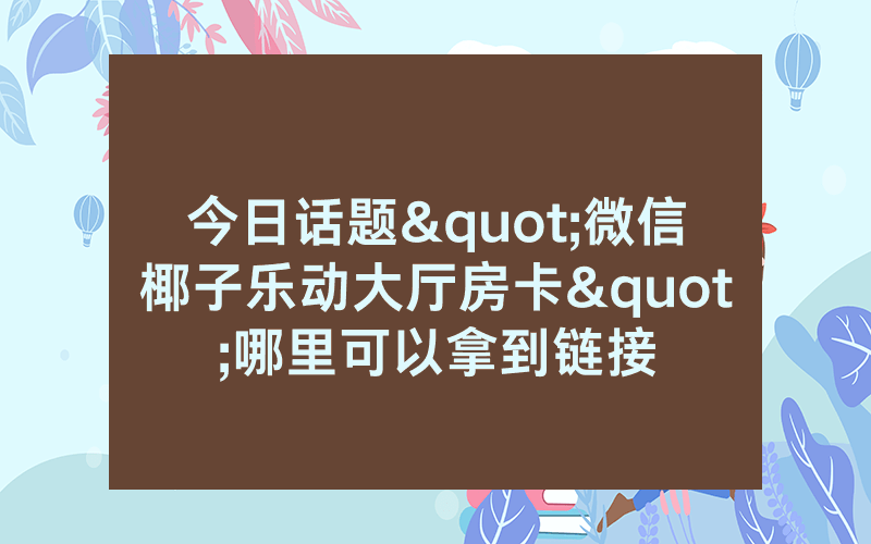今日话题"微信椰子乐动大厅房卡"哪里可以拿到链接