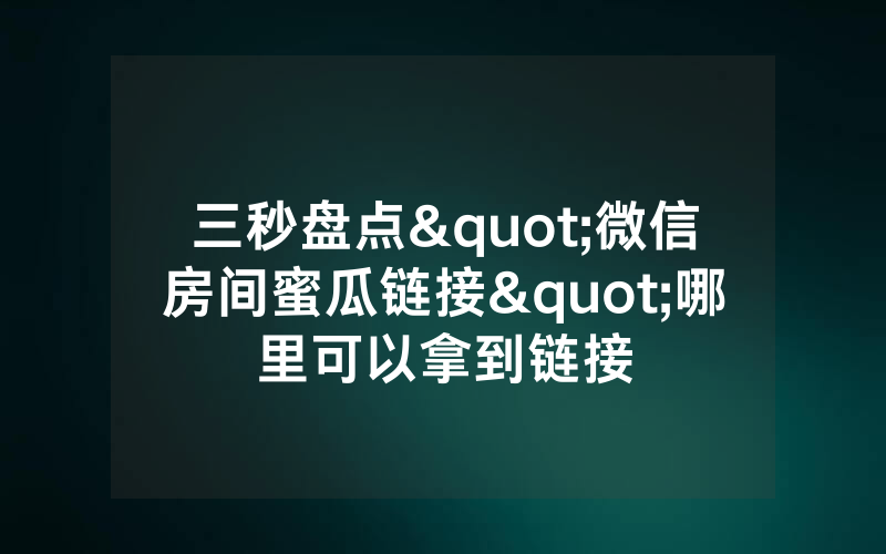 三秒盘点"微信房间蜜瓜链接"哪里可以拿到链接