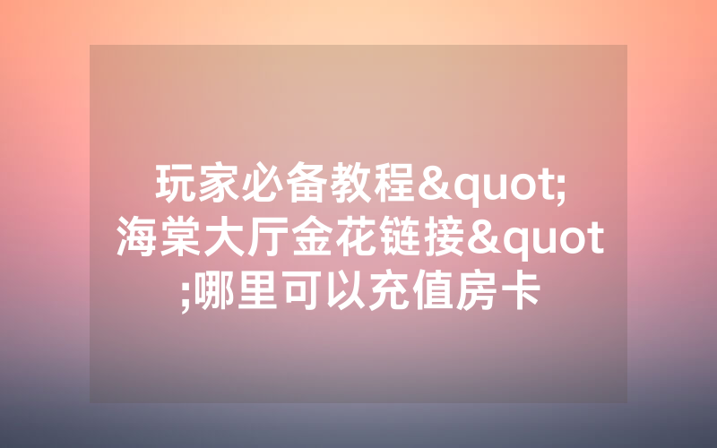玩家必备教程"海棠大厅金花链接"哪里可以充值房卡