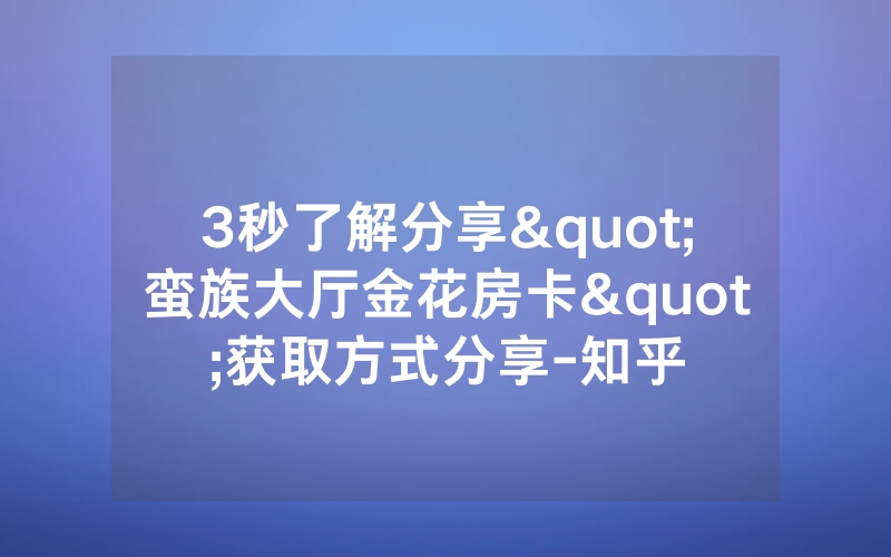 3秒了解分享"蛮族大厅金花房卡"获取方式分享-知乎