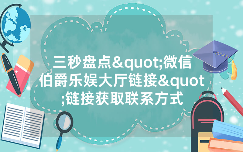 三秒盘点"微信伯爵乐娱大厅链接"链接获取联系方式