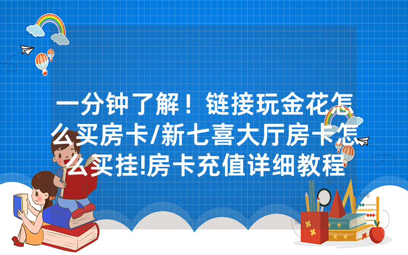 一分钟了解！链接玩金花怎么买房卡/新七喜大厅房卡怎么买挂!房卡充值详细教程