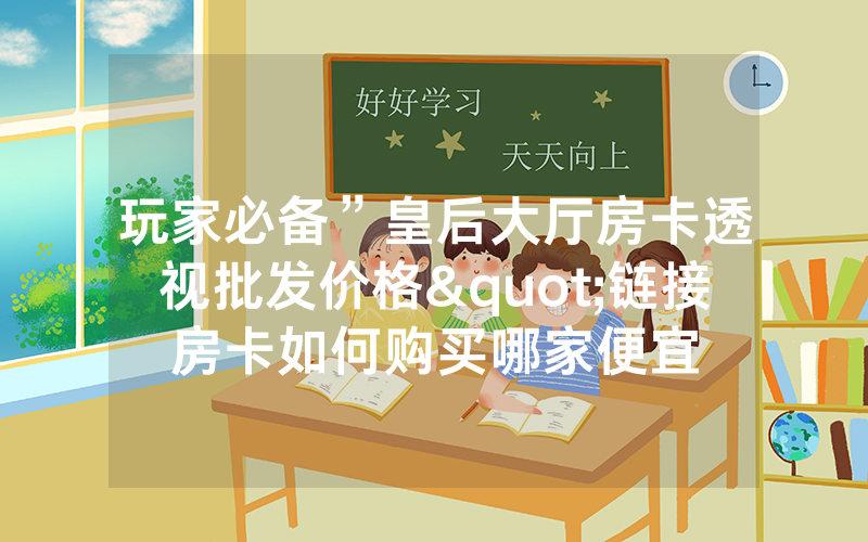 玩家必备”皇后大厅房卡透视批发价格"链接房卡如何购买哪家便宜