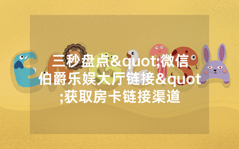 三秒盘点"微信伯爵乐娱大厅链接"获取房卡链接渠道