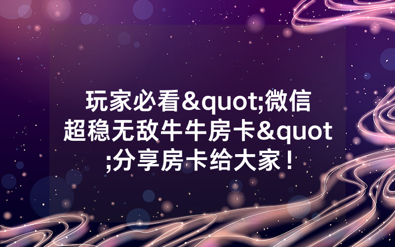 玩家必看"微信超稳无敌牛牛房卡"分享房卡给大家!