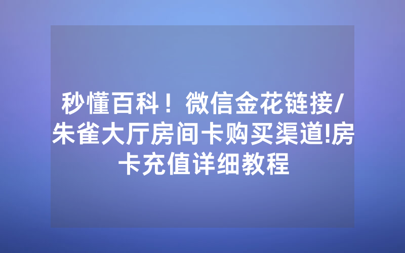 秒懂百科！微信金花链接/朱雀大厅房间卡购买渠道!房卡充值详细教程