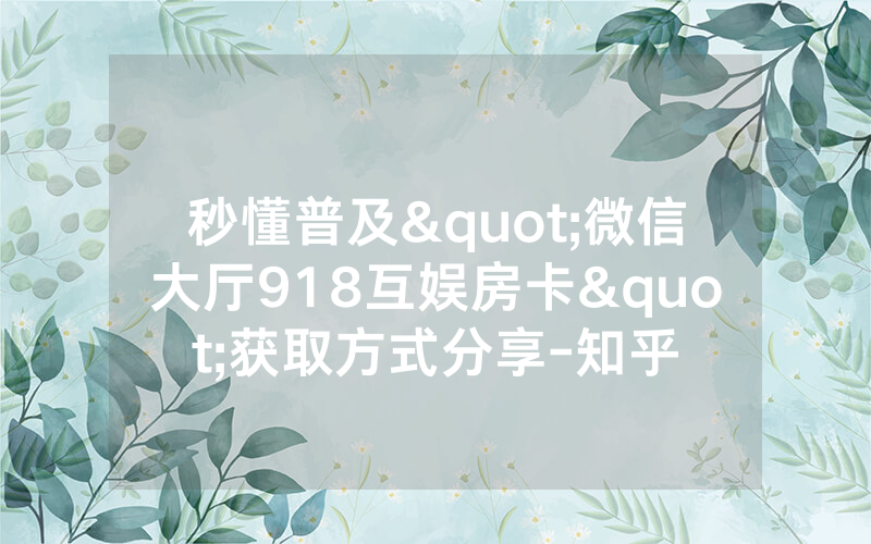 秒懂普及"微信大厅918互娱房卡"获取方式分享-知乎