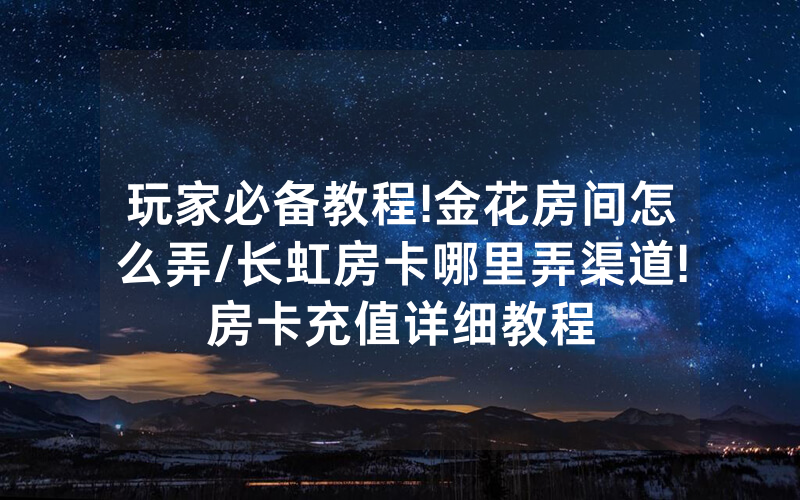 玩家必备教程!金花房间怎么弄/长虹房卡哪里弄渠道!房卡充值详细教程