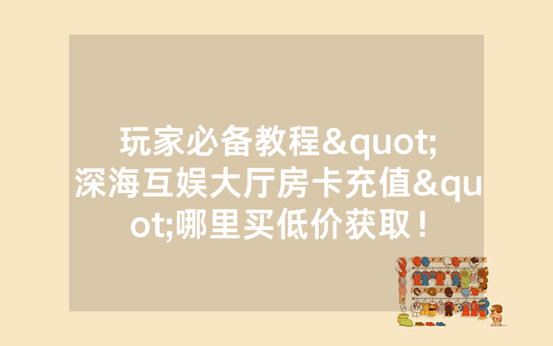 玩家必备教程"深海互娱大厅房卡充值"哪里买低价获取！