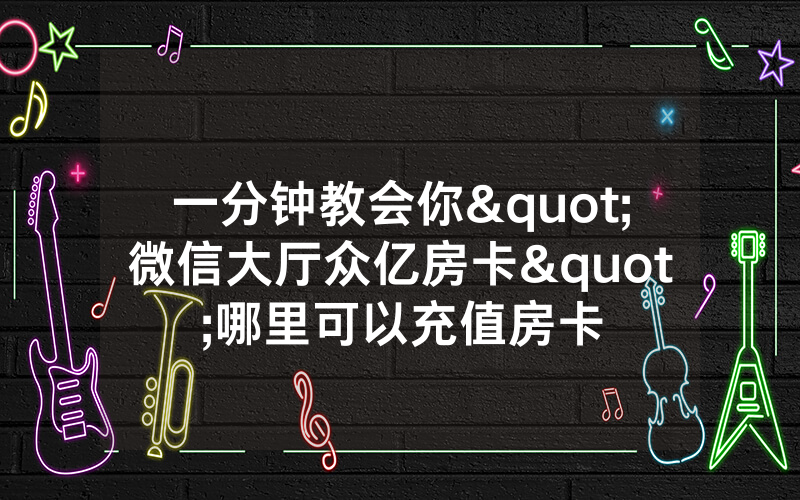 一分钟教会你"微信大厅众亿房卡"哪里可以充值房卡